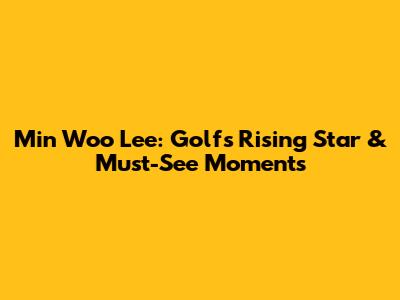 Min Woo Lee: Golf's Rising Star & Must-See Moments