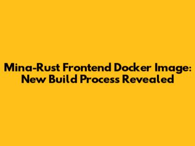 Mina-Rust Frontend Docker Image: New Build Process Revealed