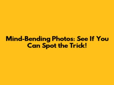 Mind-Bending Photos: See If You Can Spot the Trick!