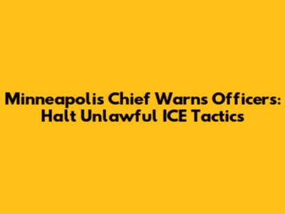 Minneapolis Chief Warns Officers: Halt Unlawful ICE Tactics