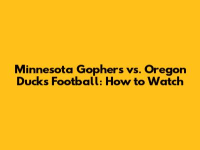 Minnesota Gophers vs. Oregon Ducks Football: How to Watch