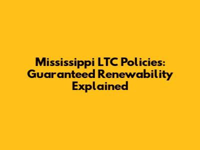 Mississippi LTC Policies: *Guaranteed* Renewability Explained