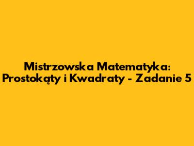 Mistrzowska Matematyka: Prostokąty i Kwadraty - Zadanie 5