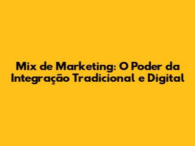 Mix de Marketing: O Poder da Integração Tradicional e Digital