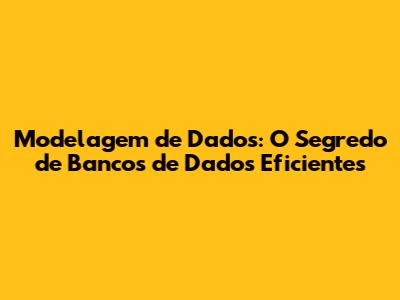 Modelagem de Dados: O Segredo de Bancos de Dados Eficientes