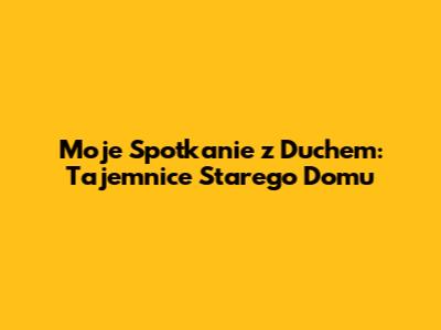 Moje Spotkanie z Duchem: Tajemnice Starego Domu