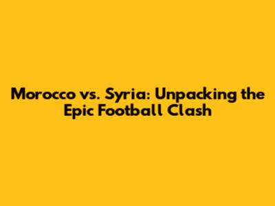 Morocco vs. Syria: Unpacking the Epic Football Clash