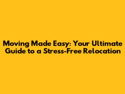 Moving Made Easy: Your Ultimate Guide to a Stress-Free Relocation