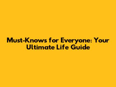 Must-Knows for Everyone: Your Ultimate Life Guide