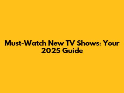 Must-Watch New TV Shows: Your 2025 Guide