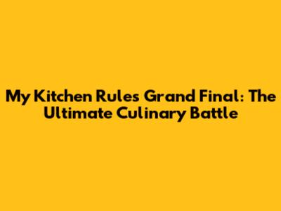 My Kitchen Rules Grand Final: The Ultimate Culinary Battle