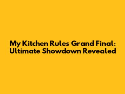My Kitchen Rules Grand Final: Ultimate Showdown Revealed