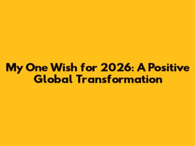 My One Wish for 2026: A Positive Global Transformation