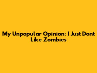 My Unpopular Opinion: I Just Don't Like Zombies