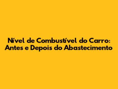 Nível de Combustível do Carro: Antes e Depois do Abastecimento