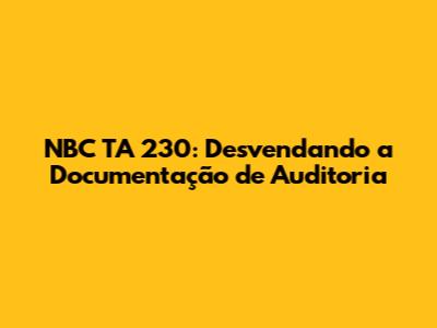 NBC TA 230: Desvendando a Documentação de Auditoria