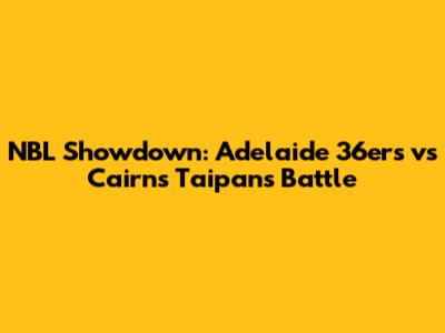 NBL Showdown: Adelaide 36ers vs Cairns Taipans Battle