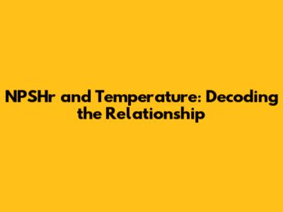 NPSHr and Temperature: Decoding the Relationship