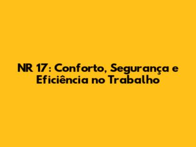 NR 17: Conforto, Segurança e Eficiência no Trabalho