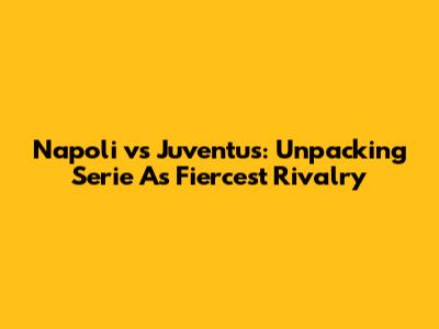 Napoli vs Juventus: Unpacking Serie A's Fiercest Rivalry