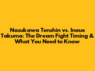 Nasukawa Tenshin vs. Inoue Takuma: The Dream Fight Timing & What You Need to Know