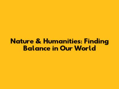 Nature & Humanities: Finding Balance in Our World