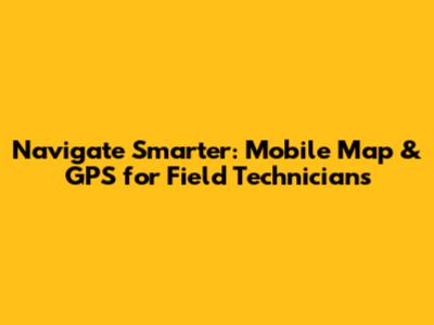 Navigate Smarter: Mobile Map & GPS for Field Technicians