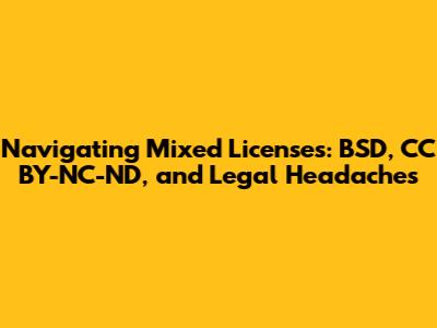 Navigating Mixed Licenses: BSD, CC BY-NC-ND, and Legal Headaches