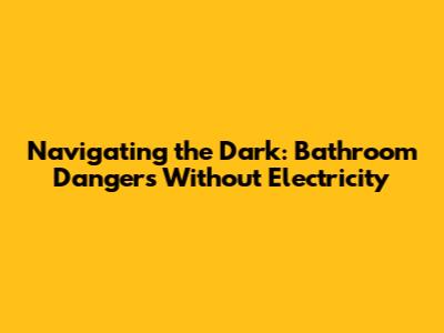 Navigating the Dark: Bathroom Dangers Without Electricity