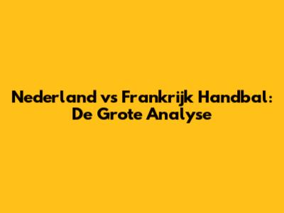 Nederland vs Frankrijk Handbal: De Grote Analyse