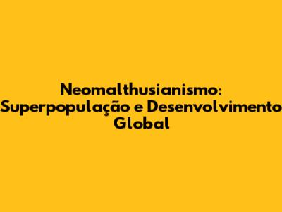 Neomalthusianismo: Superpopulação e Desenvolvimento Global