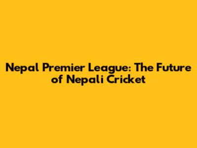 Nepal Premier League: The Future of Nepali Cricket