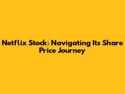 Netflix Stock: Navigating Its Share Price Journey