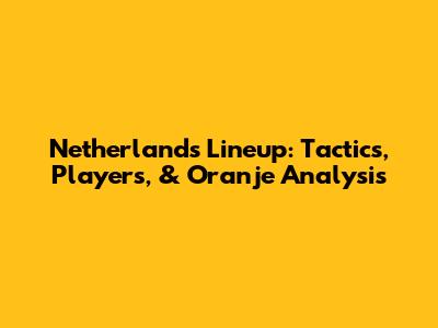 Netherlands Lineup: Tactics, Players, & Oranje Analysis