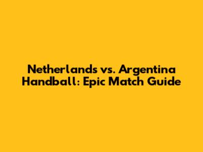 Netherlands vs. Argentina Handball: Epic Match Guide
