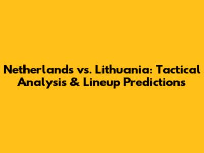 Netherlands vs. Lithuania: Tactical Analysis & Lineup Predictions