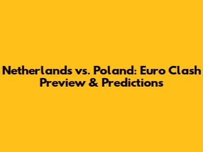Netherlands vs. Poland: Euro Clash Preview & Predictions