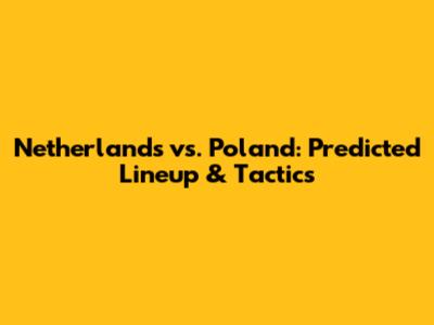 Netherlands vs. Poland: Predicted Lineup & Tactics
