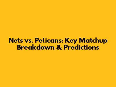 Nets vs. Pelicans: Key Matchup Breakdown & Predictions