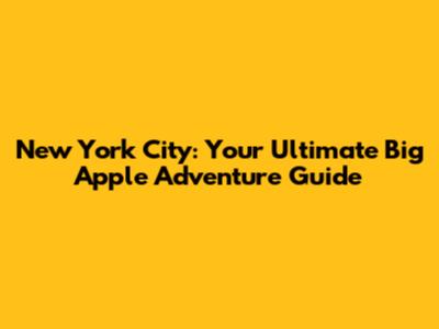 New York City: Your Ultimate Big Apple Adventure Guide