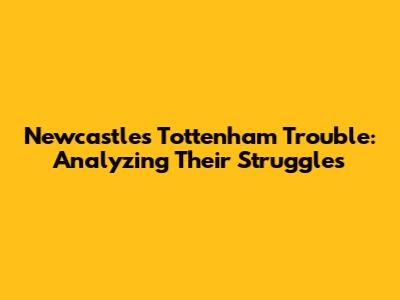 Newcastle's Tottenham Trouble: Analyzing Their Struggles