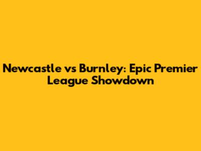 Newcastle vs Burnley: Epic Premier League Showdown