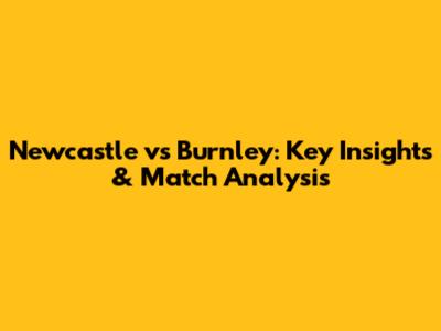Newcastle vs Burnley: Key Insights & Match Analysis