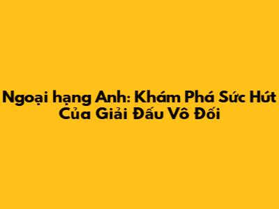 Ngoại hạng Anh: Khám Phá Sức Hút Của Giải Đấu Vô Đối