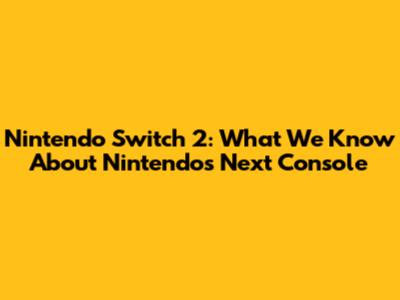 Nintendo Switch 2: What We Know About Nintendo's Next Console