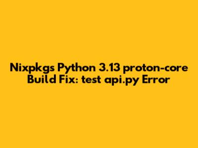 Nixpkgs Python 3.13 proton-core Build Fix: `test_api.py` Error