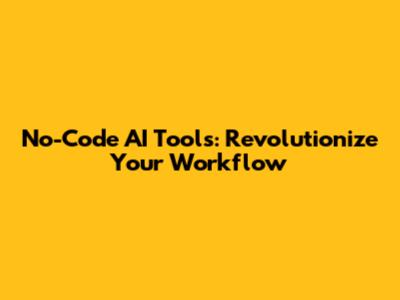No-Code AI Tools: Revolutionize Your Workflow