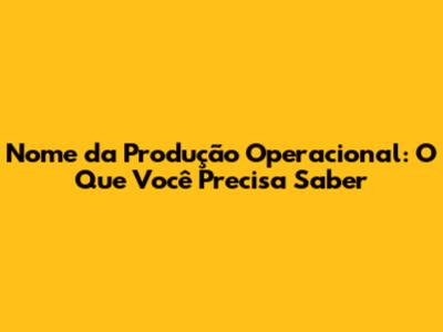 Nome da Produção Operacional: O Que Você Precisa Saber