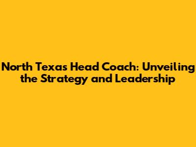North Texas Head Coach: Unveiling the Strategy and Leadership