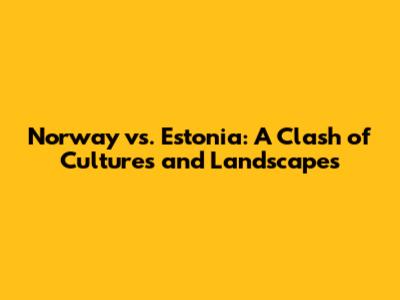 Norway vs. Estonia: A Clash of Cultures and Landscapes